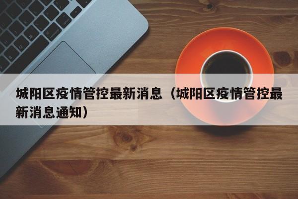 城阳区疫情管控最新消息（城阳区疫情管控最新消息通知）