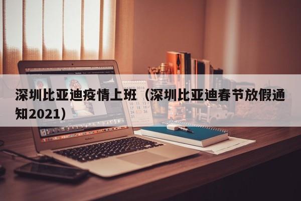 深圳比亚迪疫情上班（深圳比亚迪春节放假通知2021）