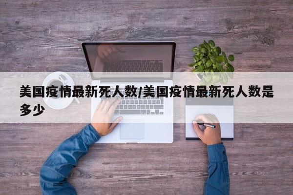 美国疫情最新死人数／美国疫情最新死人数是多少