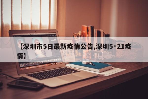 【深圳市5日最新疫情公告,深圳5·21疫情】