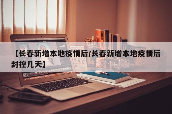 【长春新增本地疫情后／长春新增本地疫情后封控几天】