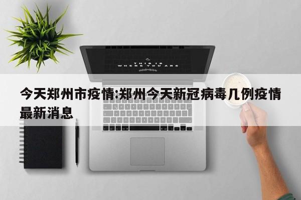 今天郑州市疫情：郑州今天新冠病毒几例疫情最新消息