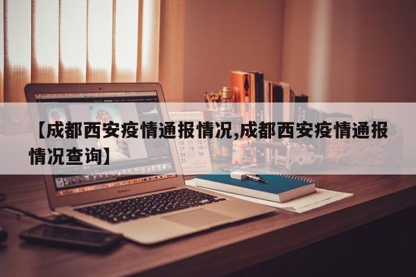 【成都西安疫情通报情况,成都西安疫情通报情况查询】