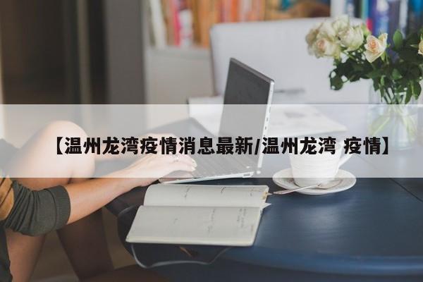 【温州龙湾疫情消息最新／温州龙湾 疫情】