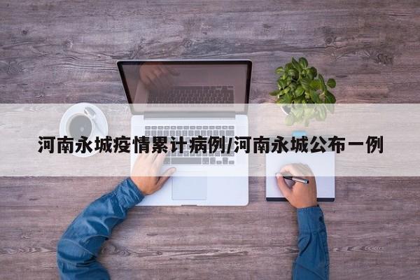 河南永城疫情累计病例／河南永城公布一例