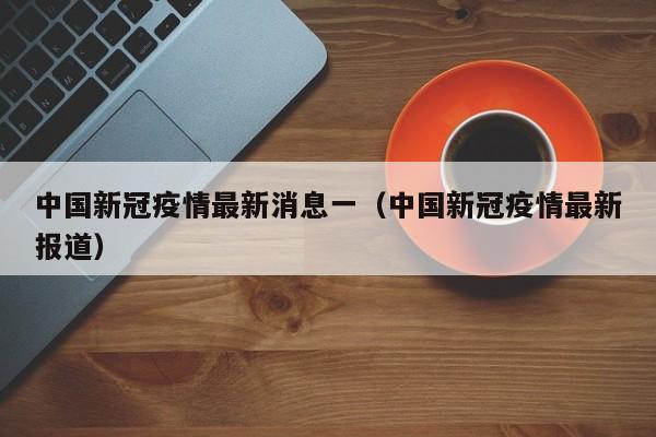 中国新冠疫情最新消息一（中国新冠疫情最新报道）