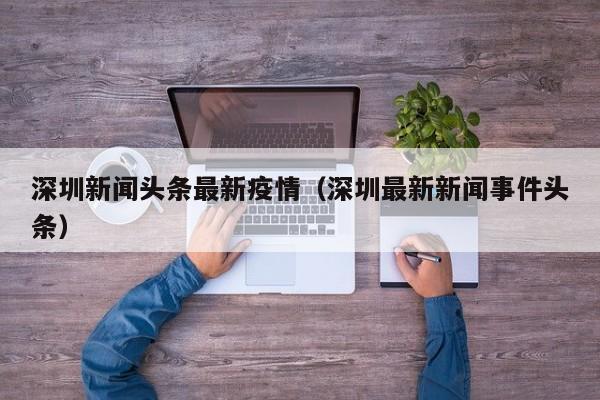 深圳新闻头条最新疫情（深圳最新新闻事件头条）