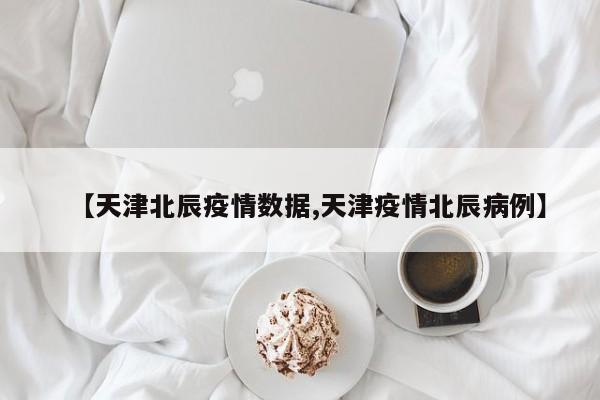 【天津北辰疫情数据,天津疫情北辰病例】