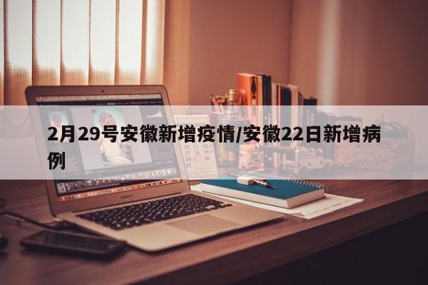 2月29号安徽新增疫情／安徽22日新增病例