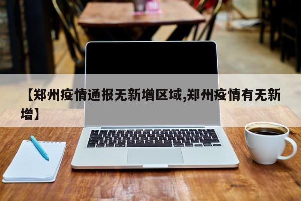 【郑州疫情通报无新增区域,郑州疫情有无新增】