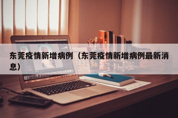 东莞疫情新增病例（东莞疫情新增病例最新消息）