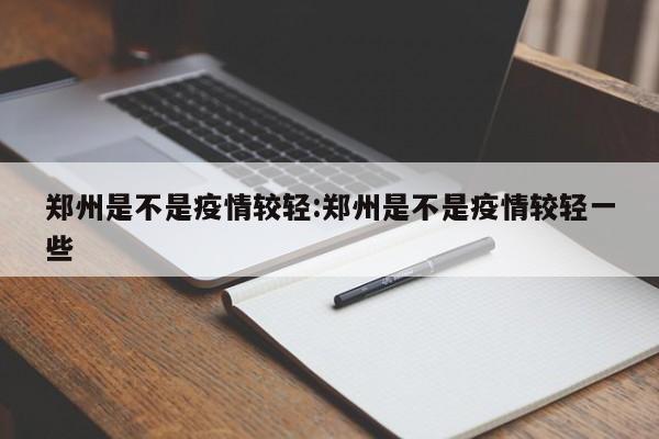 郑州是不是疫情较轻：郑州是不是疫情较轻一些