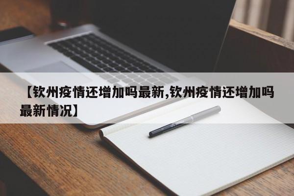 【钦州疫情还增加吗最新,钦州疫情还增加吗最新情况】