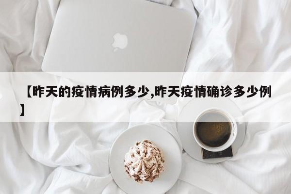 【昨天的疫情病例多少,昨天疫情确诊多少例】