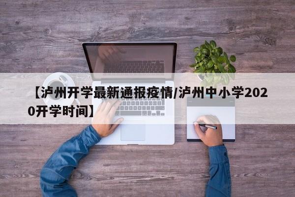 【泸州开学最新通报疫情／泸州中小学2020开学时间】