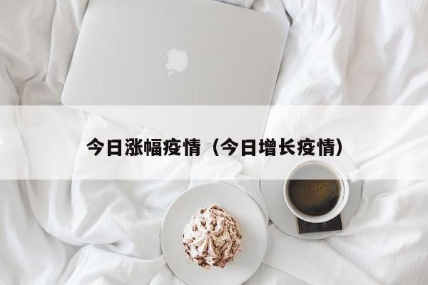 今日涨幅疫情（今日增长疫情）
