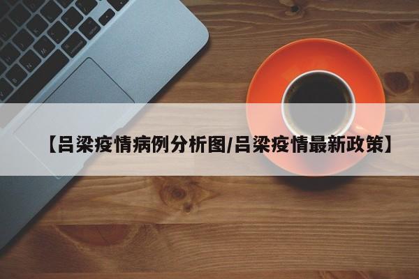 【吕梁疫情病例分析图／吕梁疫情最新政策】