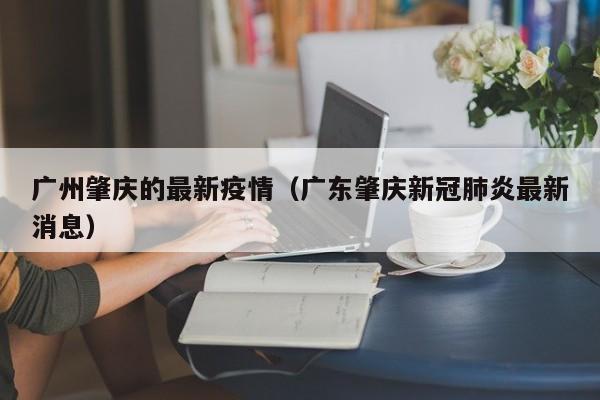 广州肇庆的最新疫情（广东肇庆新冠肺炎最新消息）