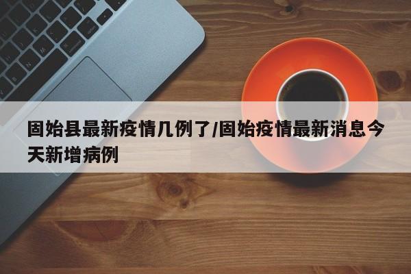 固始县最新疫情几例了／固始疫情最新消息今天新增病例