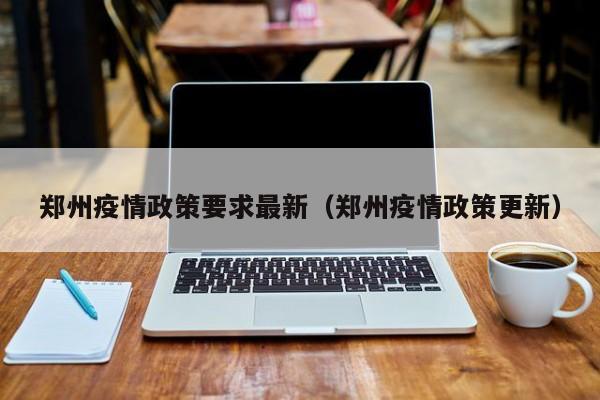 郑州疫情政策要求最新（郑州疫情政策更新）