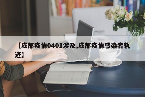 【成都疫情0401涉及,成都疫情感染者轨迹】