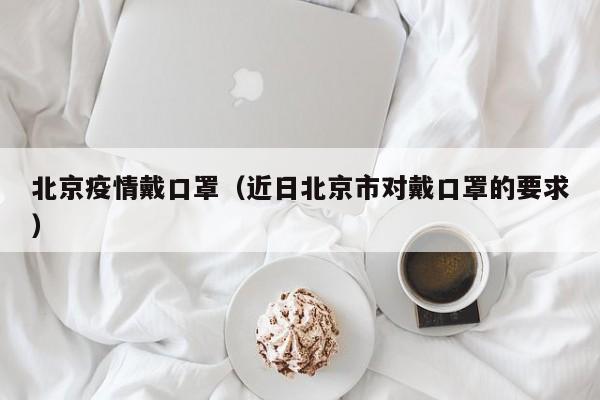 北京疫情戴口罩（近日北京市对戴口罩的要求）