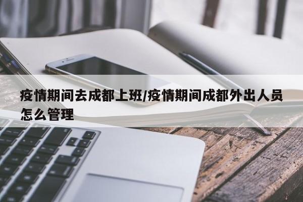 疫情期间去成都上班／疫情期间成都外出人员怎么管理