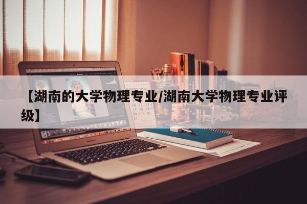 【湖南的大学物理专业／湖南大学物理专业评级】