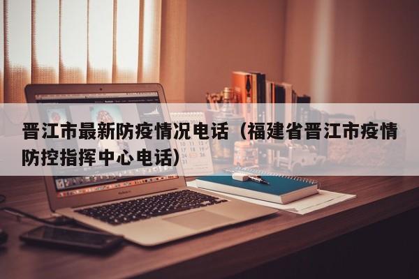 晋江市最新防疫情况电话（福建省晋江市疫情防控指挥中心电话）