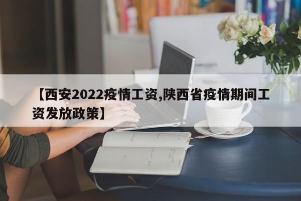 【西安2022疫情工资,陕西省疫情期间工资发放政策】