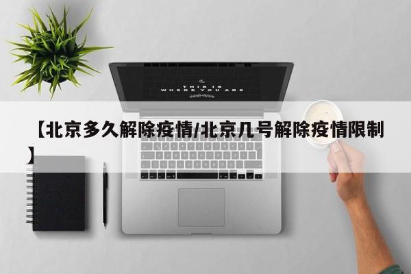 【北京多久解除疫情／北京几号解除疫情限制】