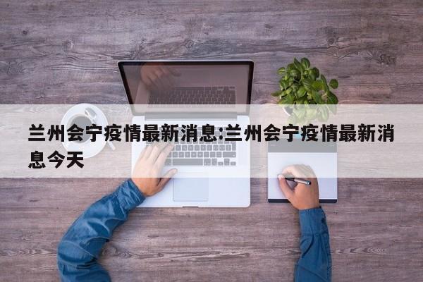 兰州会宁疫情最新消息：兰州会宁疫情最新消息今天