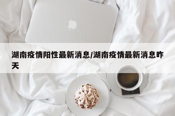 湖南疫情阳性最新消息／湖南疫情最新消息昨天