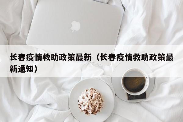 长春疫情救助政策最新（长春疫情救助政策最新通知）