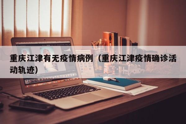 重庆江津有无疫情病例（重庆江津疫情确诊活动轨迹）