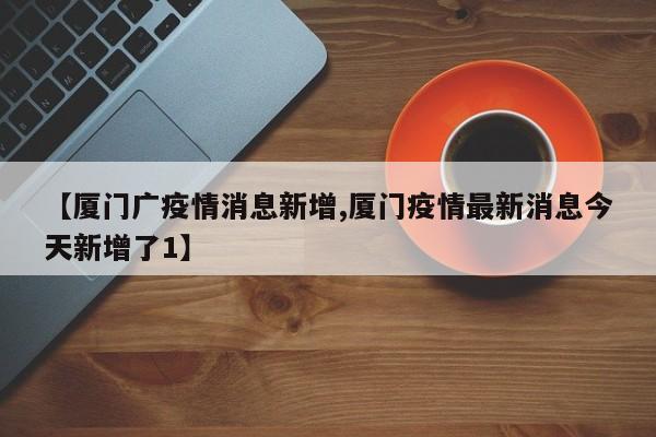 【厦门广疫情消息新增,厦门疫情最新消息今天新增了1】