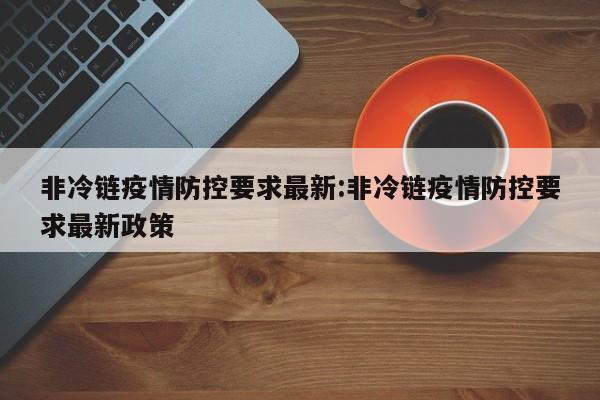 非冷链疫情防控要求最新：非冷链疫情防控要求最新政策