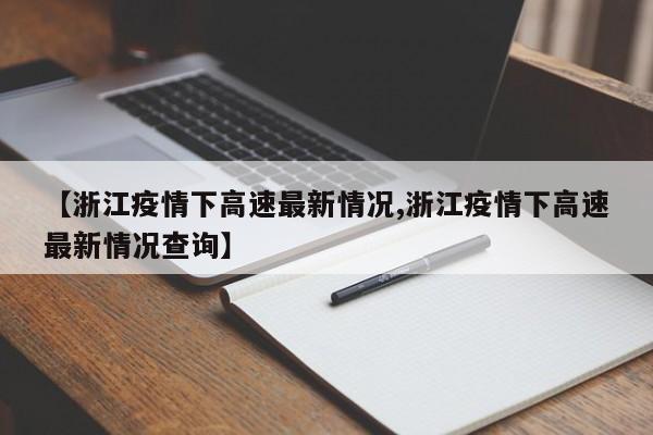 【浙江疫情下高速最新情况,浙江疫情下高速最新情况查询】