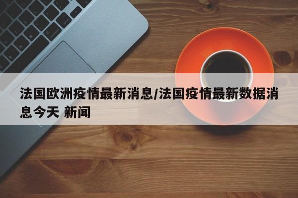 法国欧洲疫情最新消息／法国疫情最新数据消息今天 新闻