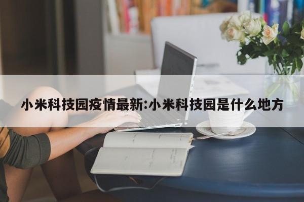 小米科技园疫情最新：小米科技园是什么地方