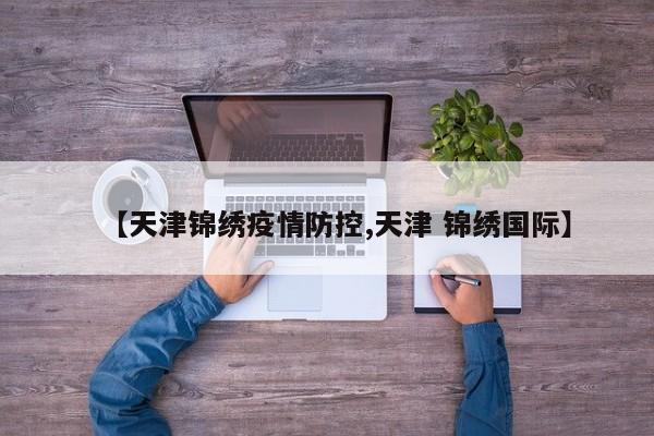 【天津锦绣疫情防控,天津 锦绣国际】