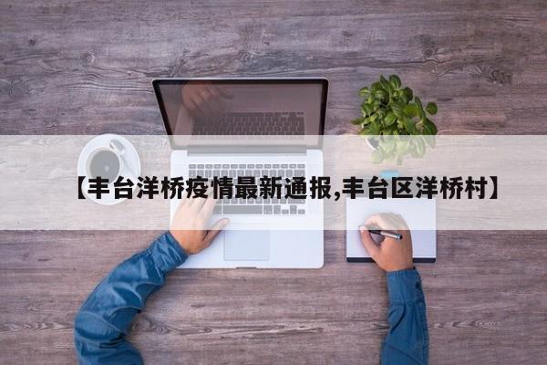 【丰台洋桥疫情最新通报,丰台区洋桥村】