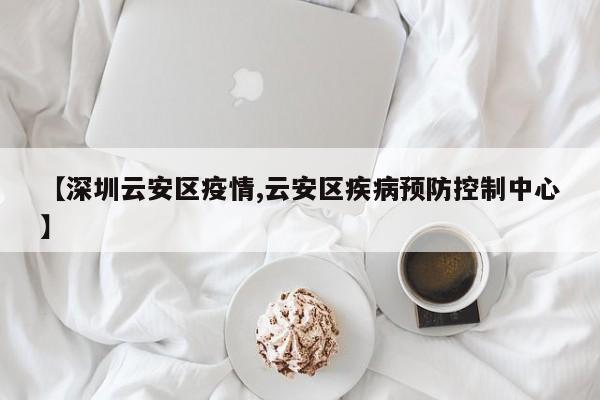 【深圳云安区疫情,云安区疾病预防控制中心】