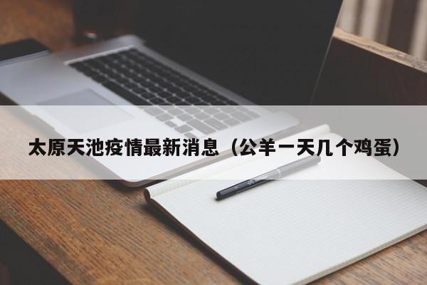太原天池疫情最新消息（公羊一天几个鸡蛋）