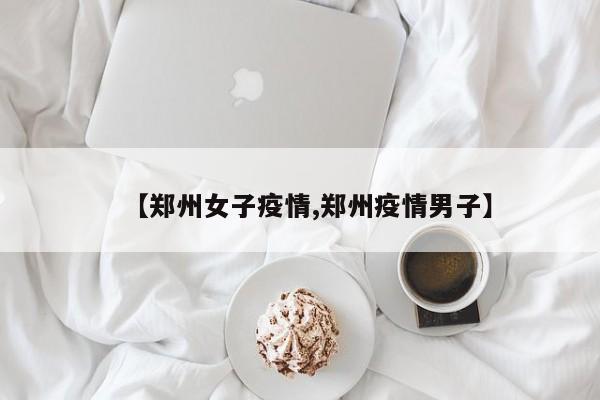 【郑州女子疫情,郑州疫情男子】