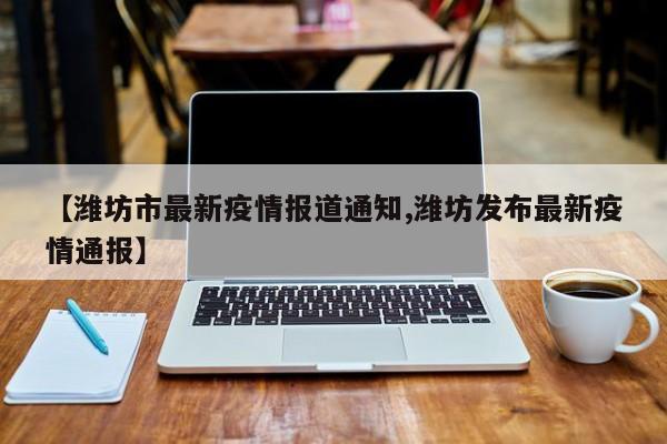 【潍坊市最新疫情报道通知,潍坊发布最新疫情通报】