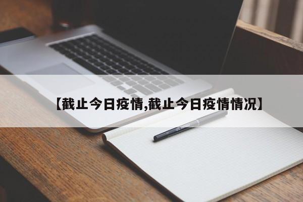 【截止今日疫情,截止今日疫情情况】