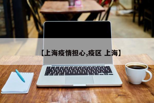 【上海疫情担心,疫区 上海】