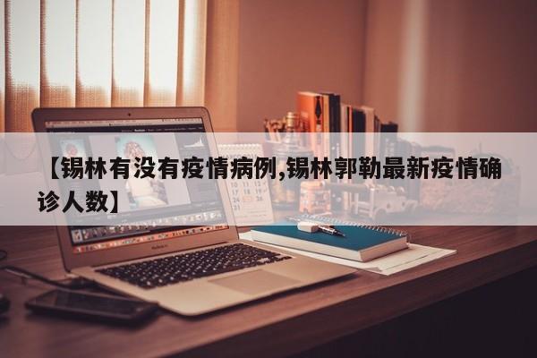 【锡林有没有疫情病例,锡林郭勒最新疫情确诊人数】