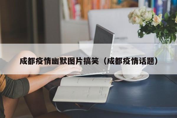 成都疫情幽默图片搞笑（成都疫情话题）